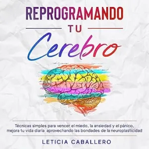 Reprogramando-Tu-Cerebro-Tecnicas-Simples-Para-Vencer-El-Miedo-La-Ansiedad-Y-El-Panico-Mejora-Tu-Vida-Diaria-Aprovechando-Las-Bondades-De-La-Neuroplasticidad-Audiolibro-gratis
